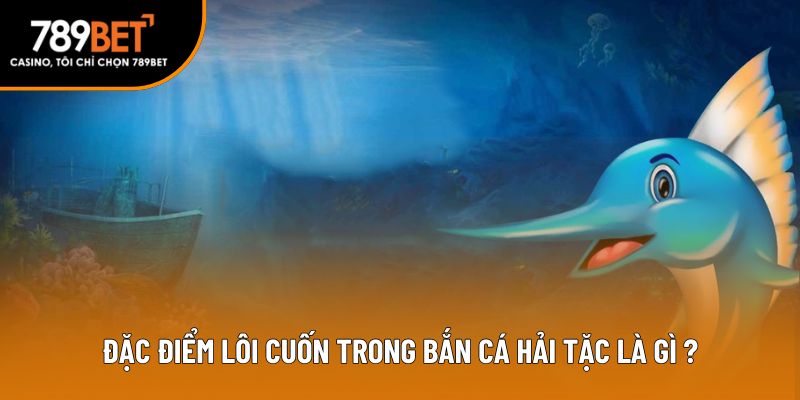 Đặc điểm lôi cuốn trong bắn cá hải tặc là gì?